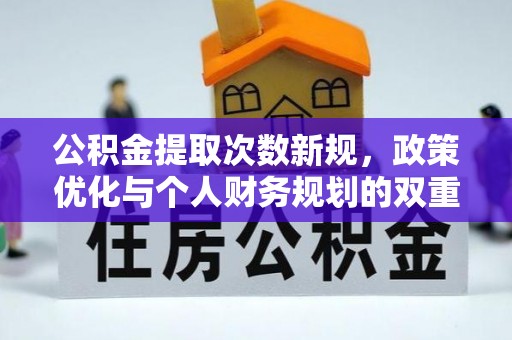新房公积金提取次数新规，政策优化与个人财务规划的双重考量