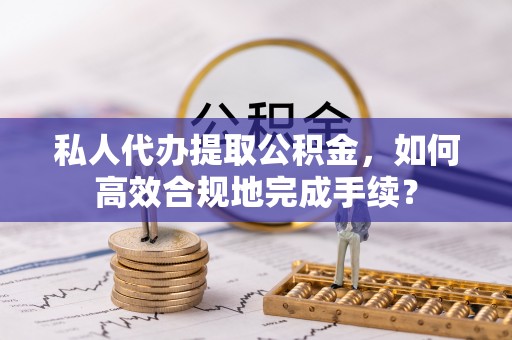 新房私人代办提取公积金，如何高效合规地完成手续？