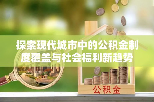 新房探索现代城市中的公积金制度覆盖与社会福利新趋势