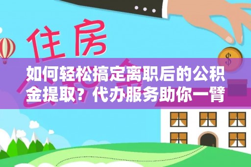 新房如何轻松搞定离职后的公积金提取？代办服务助你一臂之力
