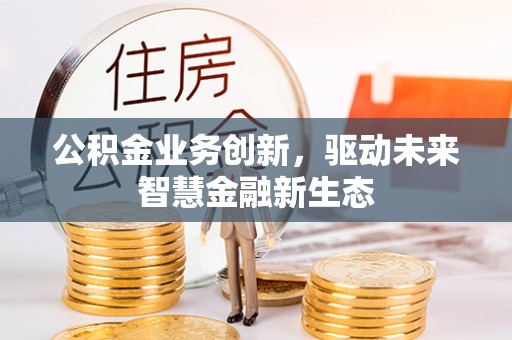 新房公积金业务创新，驱动未来智慧金融新生态