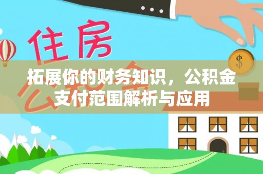新房拓展你的财务知识，公积金支付范围解析与应用