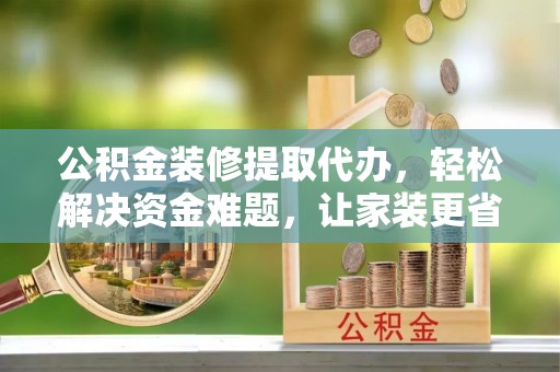 新房公积金装修提取代办，轻松解决资金难题，让家装更省心
