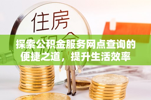 新房探索公积金服务网点查询的便捷之道，提升生活效率