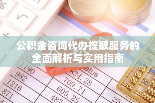 新房公积金咨询代办提取服务的全面解析与实用指南