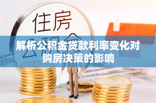 新房解析公积金贷款利率变化对购房决策的影响