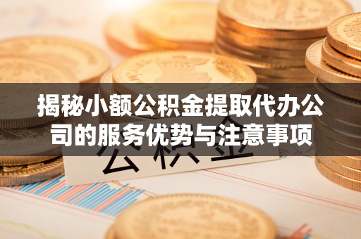 新房揭秘小额公积金提取代办公司的服务优势与注意事项