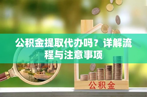 新房公积金提取代办吗？详解流程与注意事项