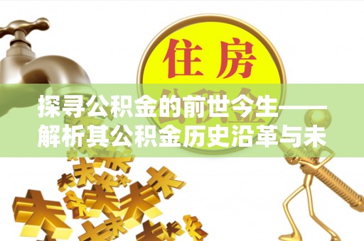 新房探寻公积金的前世今生——解析其公积金历史沿革与未来方向