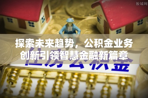 新房探索未来趋势，公积金业务创新引领智慧金融新篇章