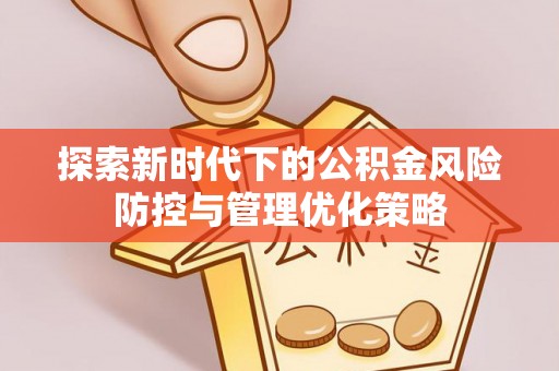 新房探索新时代下的公积金风险防控与管理优化策略