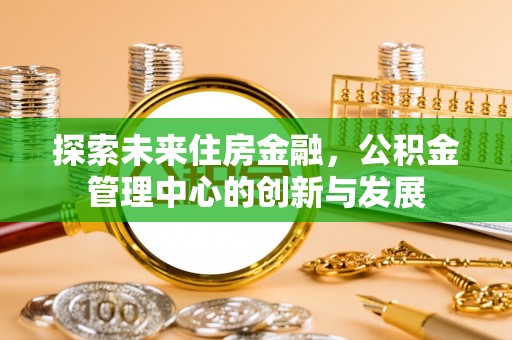 新房探索未来住房金融，公积金管理中心的创新与发展