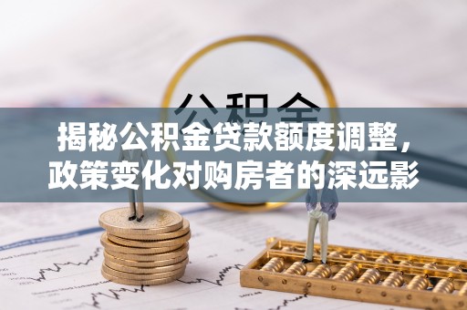 新房揭秘公积金贷款额度调整，政策变化对购房者的深远影响