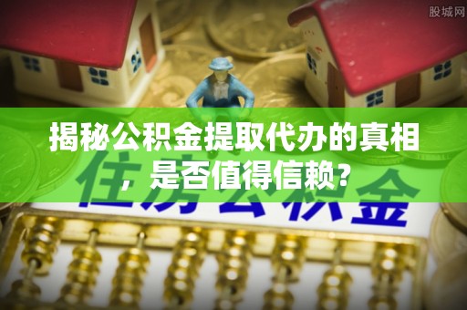 新房揭秘公积金提取代办的真相，是否值得信赖？