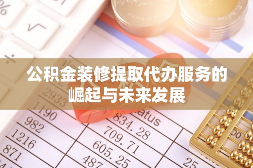 新房公积金装修提取代办服务的崛起与未来发展