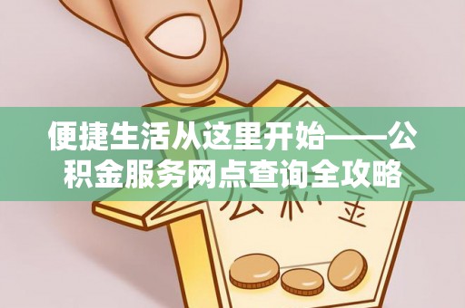 新房便捷生活从这里开始——公积金服务网点查询全攻略