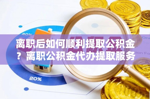 新房离职后如何顺利提取公积金？离职公积金代办提取服务来帮忙