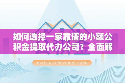 新房如何选择一家靠谱的小额公积金提取代办公司？全面解析与实用指南