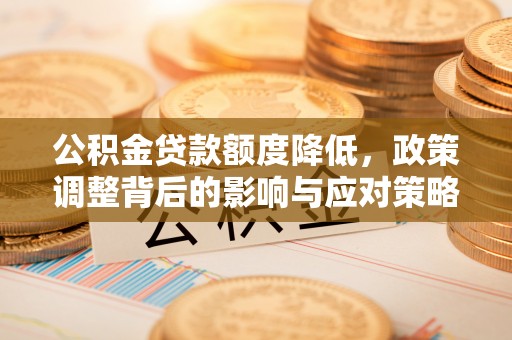 新房公积金贷款额度降低，政策调整背后的影响与应对策略
