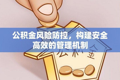 新房公积金风险防控，构建安全高效的管理机制