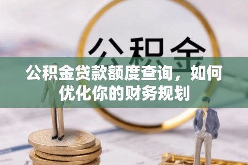 新房公积金贷款额度查询，如何优化你的财务规划