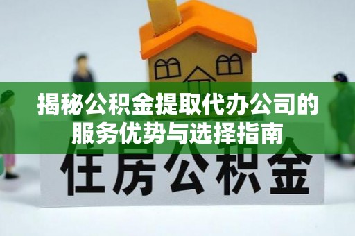 新房揭秘公积金提取代办公司的服务优势与选择指南