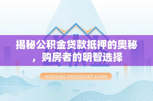 新房揭秘公积金贷款抵押的奥秘，购房者的明智选择