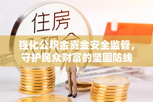 新房强化公积金资金安全监管，守护民众财富的坚固防线