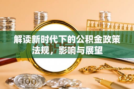 新房解读新时代下的公积金政策法规，影响与展望