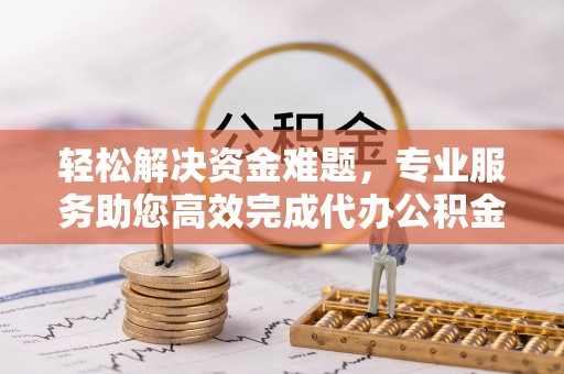 新房轻松解决资金难题，专业服务助您高效完成代办公积金提取