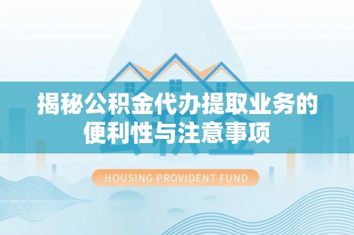 新房揭秘公积金代办提取业务的便利性与注意事项