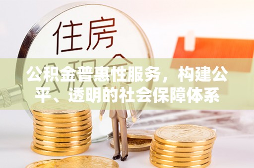 新房公积金普惠性服务，构建公平、透明的社会保障体系
