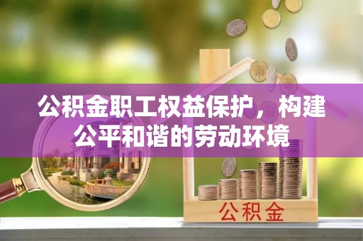 新房公积金职工权益保护，构建公平和谐的劳动环境