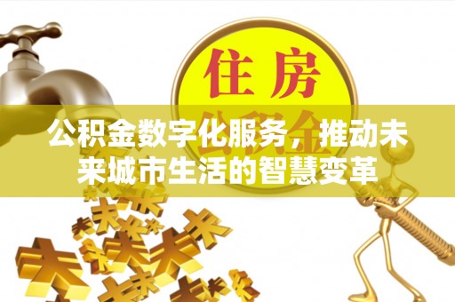 新房公积金数字化服务，推动未来城市生活的智慧变革