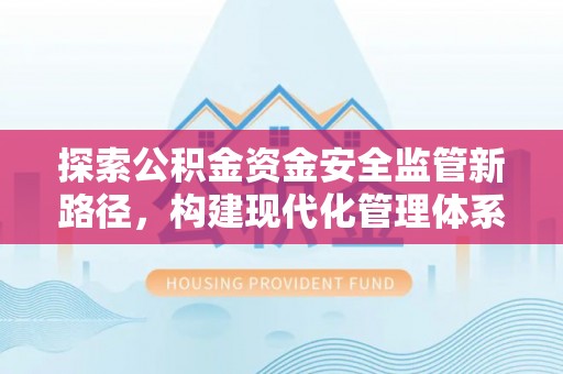 新房探索公积金资金安全监管新路径，构建现代化管理体系