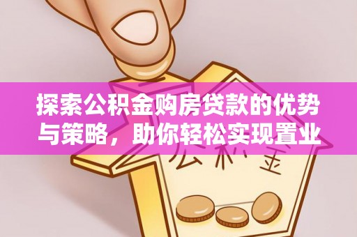 新房探索公积金购房贷款的优势与策略，助你轻松实现置业梦想