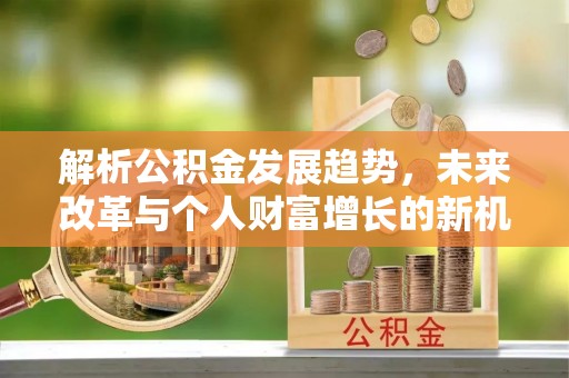 新房解析公积金发展趋势，未来改革与个人财富增长的新机遇