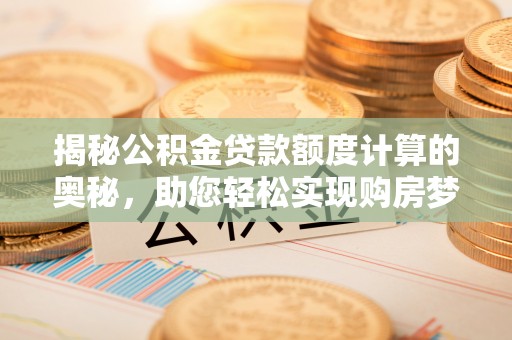 新房揭秘公积金贷款额度计算的奥秘，助您轻松实现购房梦想