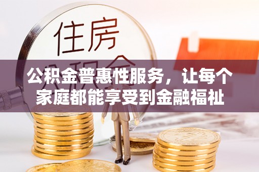 新房公积金普惠性服务，让每个家庭都能享受到金融福祉