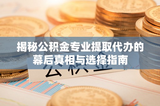 新房揭秘公积金专业提取代办的幕后真相与选择指南