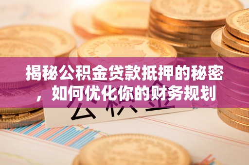 新房揭秘公积金贷款抵押的秘密，如何优化你的财务规划