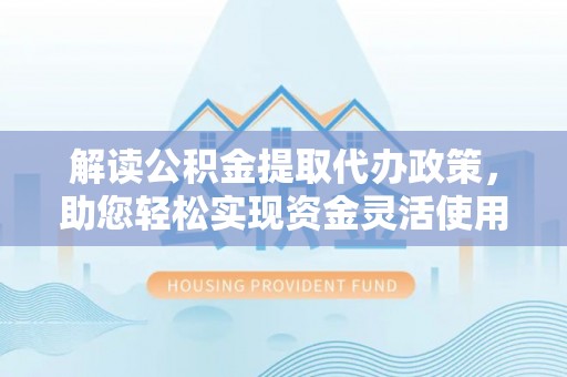 新房解读公积金提取代办政策，助您轻松实现资金灵活使用