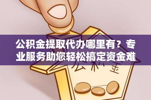新房公积金提取代办哪里有？专业服务助您轻松搞定资金难题