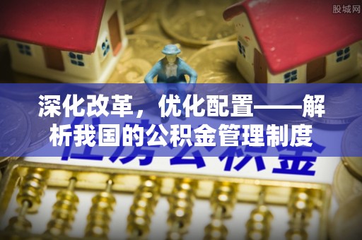 新房深化改革，优化配置——解析我国的公积金管理制度