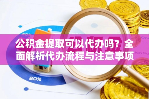 新房公积金提取可以代办吗？全面解析代办流程与注意事项