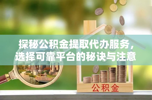 新房探秘公积金提取代办服务，选择可靠平台的秘诀与注意事项
