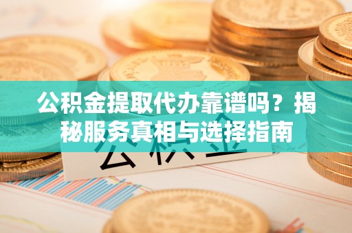 新房公积金提取代办靠谱吗？揭秘服务真相与选择指南
