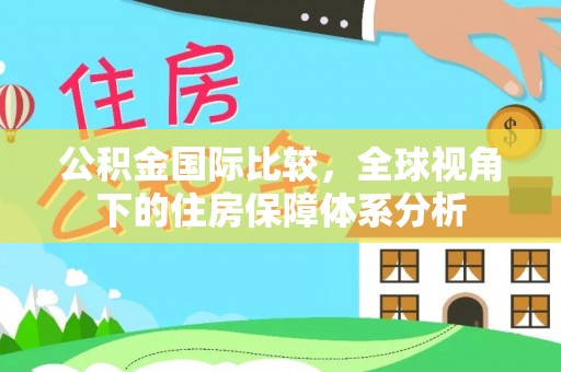 新房公积金国际比较，全球视角下的住房保障体系分析