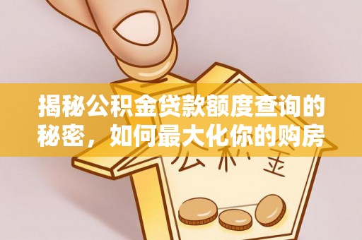 新房揭秘公积金贷款额度查询的秘密，如何最大化你的购房资金？