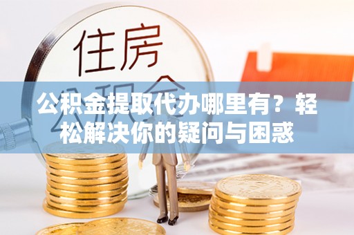 新房公积金提取代办哪里有？轻松解决你的疑问与困惑